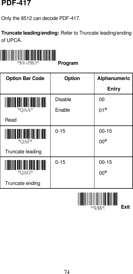  74 Exit PDF-417  Only the 8512 can decode PDF-417.  Truncate leading/ending: Refer to Truncate leading/ending of UPCA.     Option Bar Code  Option Alphanumeric Entry  Read Disable Enable 00 01*  Truncate leading 0-15 00-15 00*  Truncate ending 0-15 00-15 00*      Program 