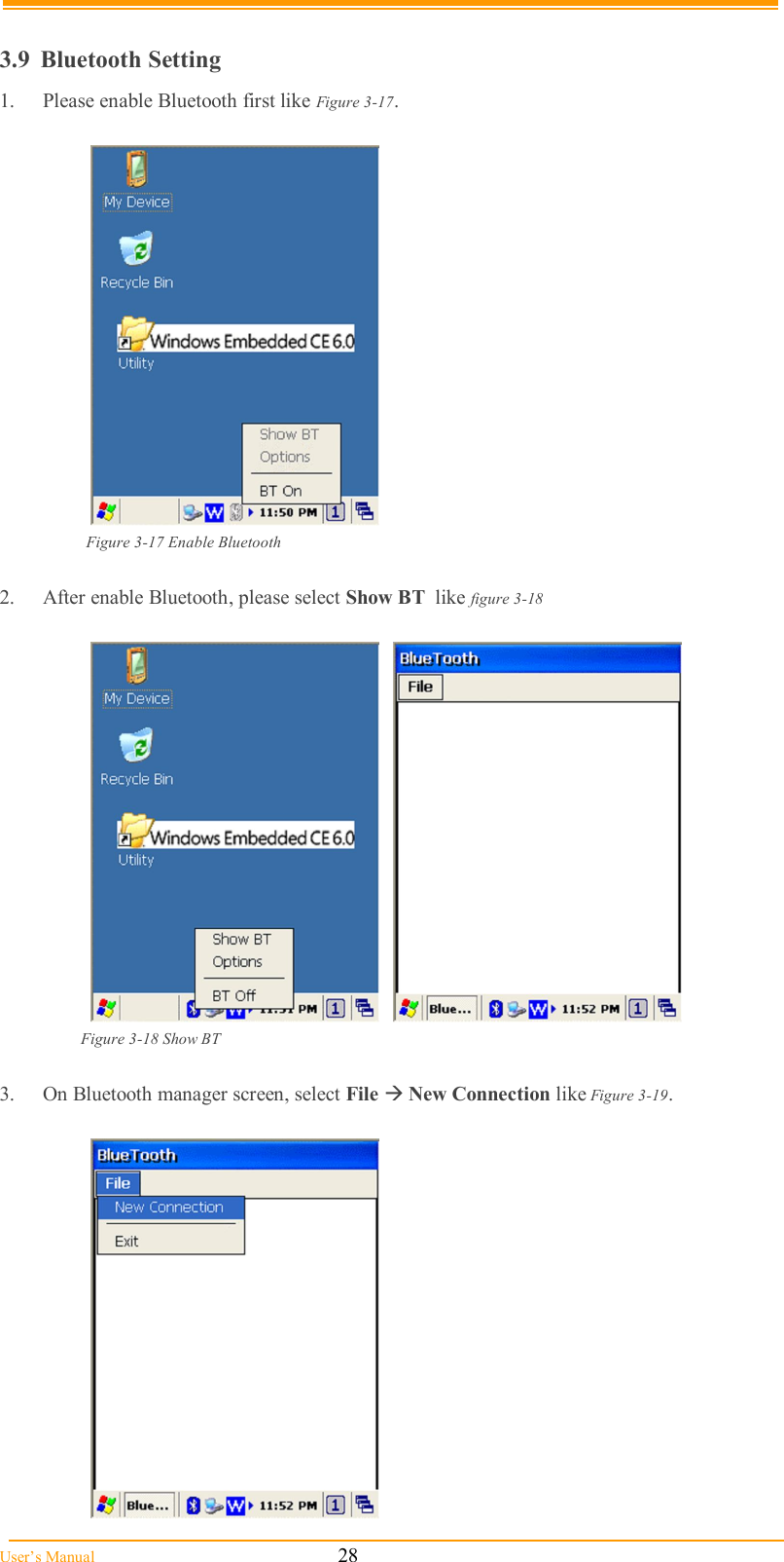  User’s Manual                                                            28  3.9  Bluetooth Setting 1.  Please enable Bluetooth first like Figure 3-17.   Figure 3-17 Enable Bluetooth  2.  After enable Bluetooth, please select Show BT  like figure 3-18       Figure 3-18 Show BT  3.  On Bluetooth manager screen, select File  New Connection like Figure 3-19.   