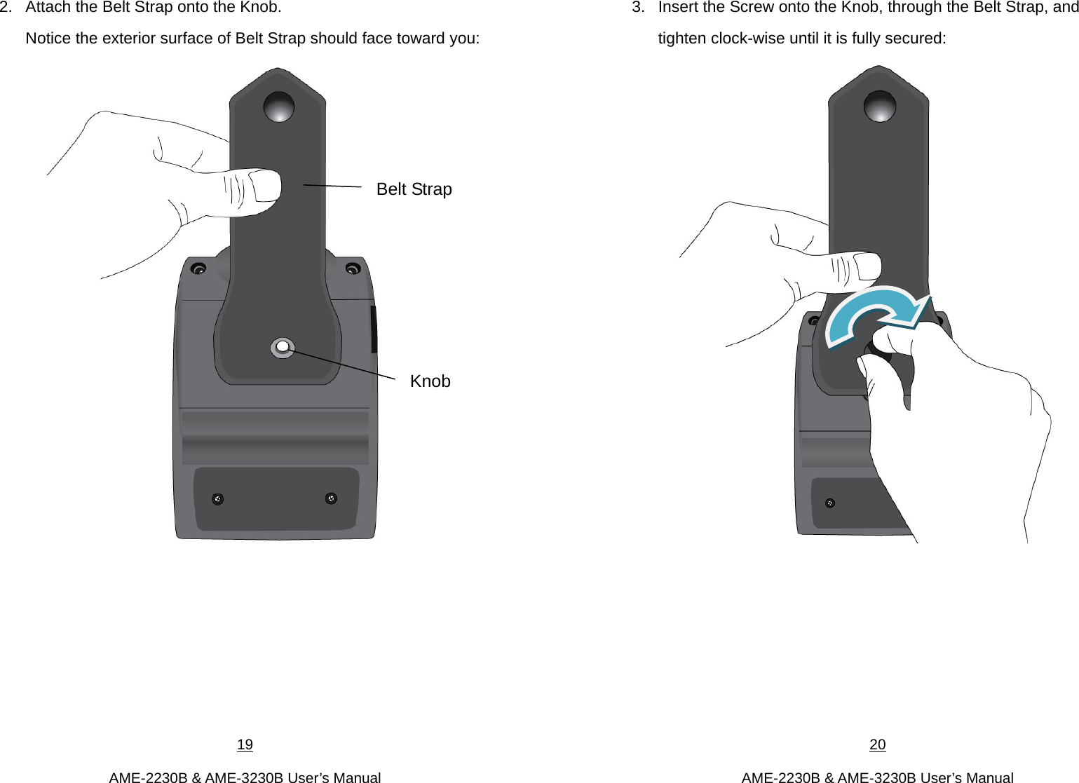 19  AME-2230B &amp; AME-3230B User’s Manual 2.  Attach the Belt Strap onto the Knob.   Notice the exterior surface of Belt Strap should face toward you:          Knob Belt Strap 20  AME-2230B &amp; AME-3230B User’s Manual 3.  Insert the Screw onto the Knob, through the Belt Strap, and tighten clock-wise until it is fully secured:        