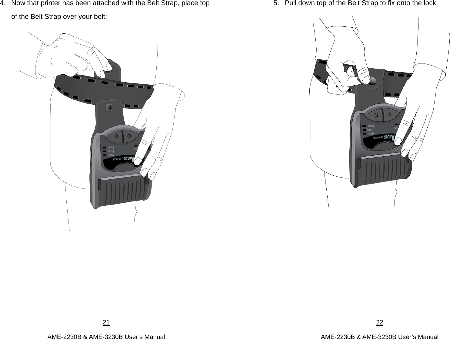 21  AME-2230B &amp; AME-3230B User’s Manual 4.  Now that printer has been attached with the Belt Strap, place top of the Belt Strap over your belt:        22  AME-2230B &amp; AME-3230B User’s Manual 5.  Pull down top of the Belt Strap to fix onto the lock:        