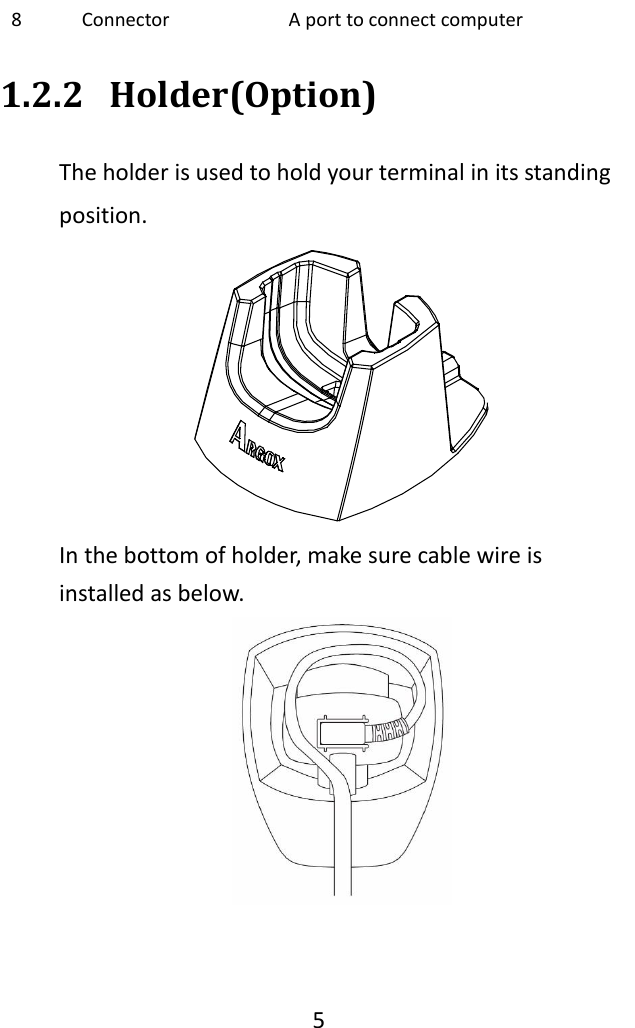   5  8 Connector A port to connect computer 1.2.2 Holder(Option) The holder is used to hold your terminal in its standing position.  In the bottom of holder, make sure cable wire is installed as below.     