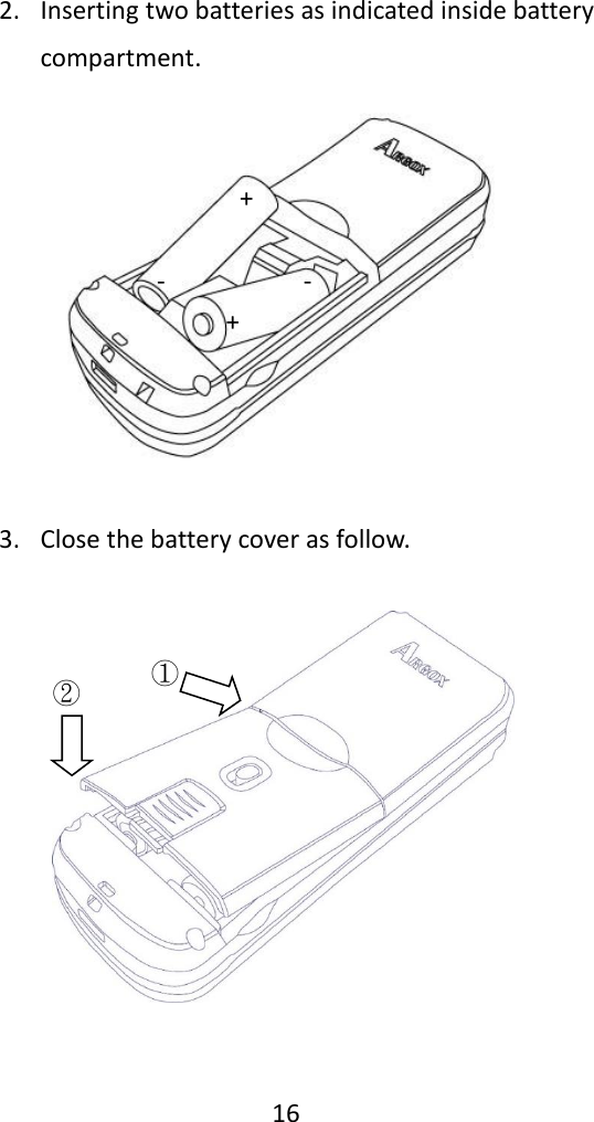   16  2. Inserting two batteries as indicated inside battery compartment.  3. Close the battery cover as follow.      ① ② +  -          -      +    