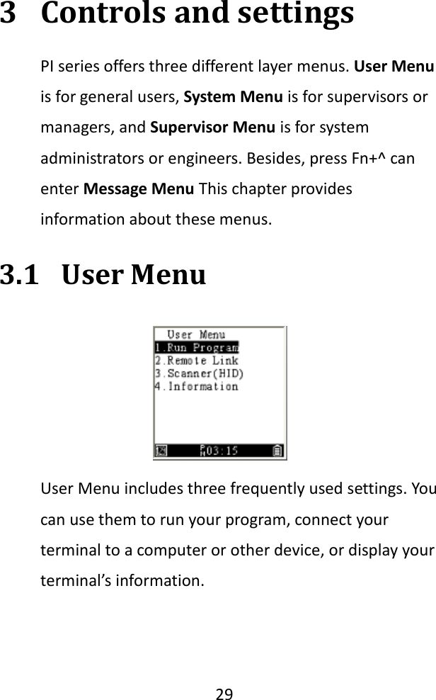   29  3 Controls and settings PI series offers three different layer menus. User Menu is for general users, System Menu is for supervisors or managers, and Supervisor Menu is for system administrators or engineers. Besides, press Fn+^ can enter Message Menu This chapter provides information about these menus. 3.1 User Menu  User Menu includes three frequently used settings. You can use them to run your program, connect your terminal to a computer or other device, or display your terminal’s information. 