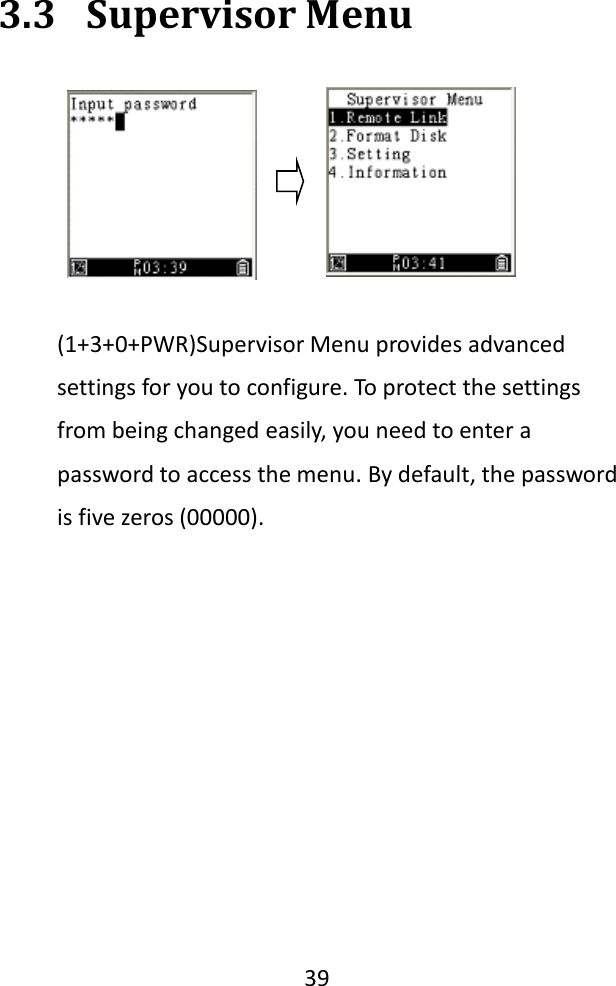   39  3.3 Supervisor Menu  (1+3+0+PWR)Supervisor Menu provides advanced settings for you to configure. To protect the settings from being changed easily, you need to enter a password to access the menu. By default, the password is five zeros (00000).    