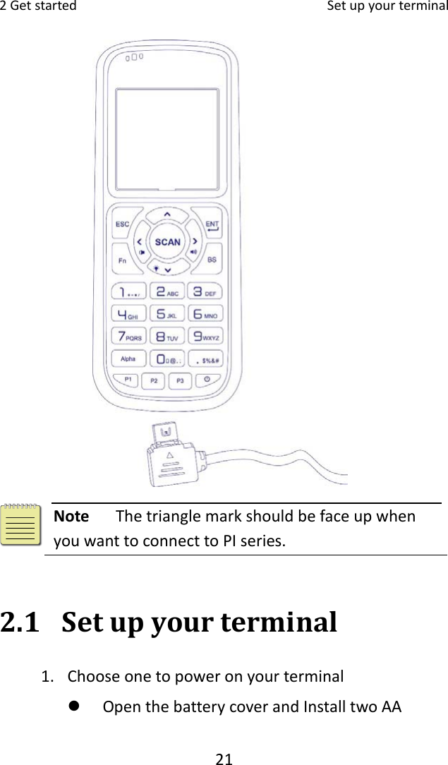 2Getstarted Setupyourterminal212.1 Setupyourterminal1. Chooseonetopoweronyourterminal OpenthebatterycoverandInstalltwoAANoteThetrianglemarkshouldbefaceupwhenyouwanttoconnecttoPIseries.