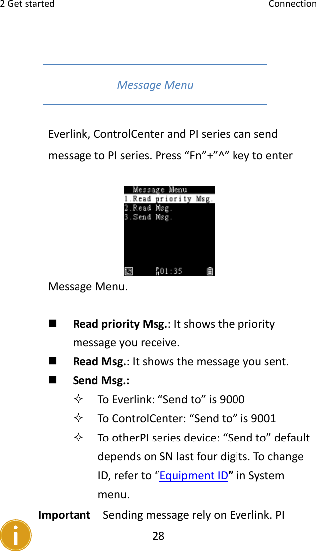 2Getstarted Connection28MessageMenu Everlink,ControlCenterandPIseriescansendmessagetoPIseries.Press“Fn”+”^”keytoenterMessageMenu.   ReadpriorityMsg.:Itshowstheprioritymessageyoureceive. ReadMsg.:Itshowsthemessageyousent. SendMsg.:  ToEverlink:“Sendto”is9000 ToControlCenter:“Sendto”is9001 TootherPIseriesdevice:“Sendto”defaultdependsonSNlastfourdigits.TochangeID,referto“EquipmentID”inSystemmenu.Important  SendingmessagerelyonEverlink.PI