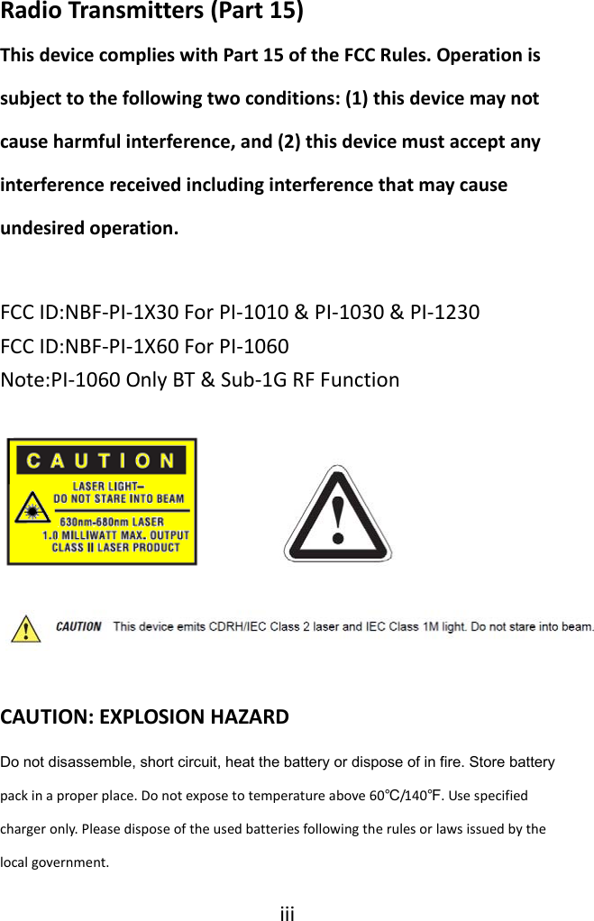 iiiRadioTransmitters(Part15)ThisdevicecomplieswithPart15oftheFCCRules.Operationissubjecttothefollowingtwoconditions:(1)thisdevicemaynotcauseharmfulinterference,and(2)thisdevicemustacceptanyinterferencereceivedincludinginterferencethatmaycauseundesiredoperation.FCCID:NBF‐PI‐1X30ForPI‐1010&amp;PI‐1030&amp;PI‐1230FCCID:NBF‐PI‐1X60ForPI‐1060Note:PI‐1060OnlyBT&amp;Sub‐1GRFFunctionCAUTION:EXPLOSIONHAZARDDo not disassemble, short circuit, heat the battery or dispose of in fire. Store battery packinaproperplace.Donotexposetotemperatureabove60℃/140℉.Usespecifiedchargeronly.Pleasedisposeoftheusedbatteriesfollowingtherulesorlawsissuedbythelocalgovernment.