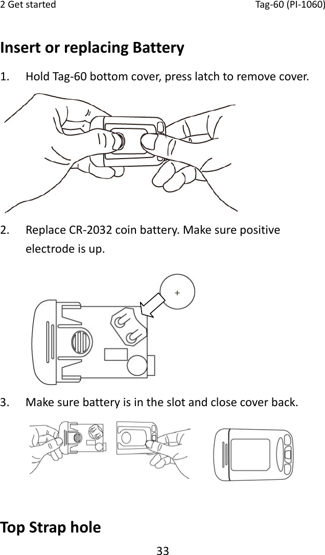 2Getstarted Tag‐60(PI‐1060)33InsertorreplacingBattery1. HoldTag‐60bottomcover,presslatchtoremovecover. 2. ReplaceCR‐2032coinbattery.Makesurepositiveelectrodeisup.  3. Makesurebatteryisintheslotandclosecoverback. TopStraphole