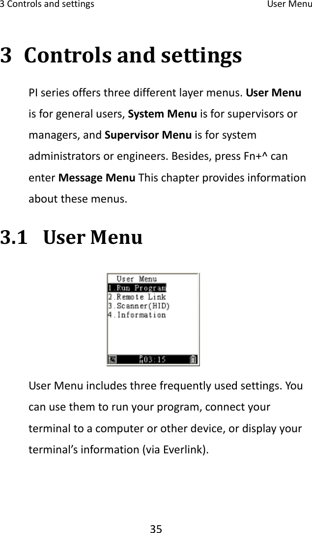 3Controlsandsettings UserMenu353 ControlsandsettingsPIseriesoffersthreedifferentlayermenus.UserMenuisforgeneralusers,SystemMenuisforsupervisorsormanagers,andSupervisorMenuisforsystemadministratorsorengineers.Besides,pressFn+^canenterMessageMenuThischapterprovidesinformationaboutthesemenus.3.1 UserMenuUserMenuincludesthreefrequentlyusedsettings.Youcanusethemtorunyourprogram,connectyourterminaltoacomputerorotherdevice,ordisplayyourterminal’sinformation(viaEverlink).