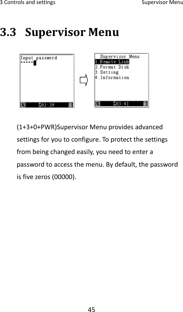 3Controlsandsettings SupervisorMenu453.3 SupervisorMenu(1+3+0+PWR)SupervisorMenuprovidesadvancedsettingsforyoutoconfigure.Toprotectthesettingsfrombeingchangedeasily,youneedtoenterapasswordtoaccessthemenu.Bydefault,thepasswordisfivezeros(00000).