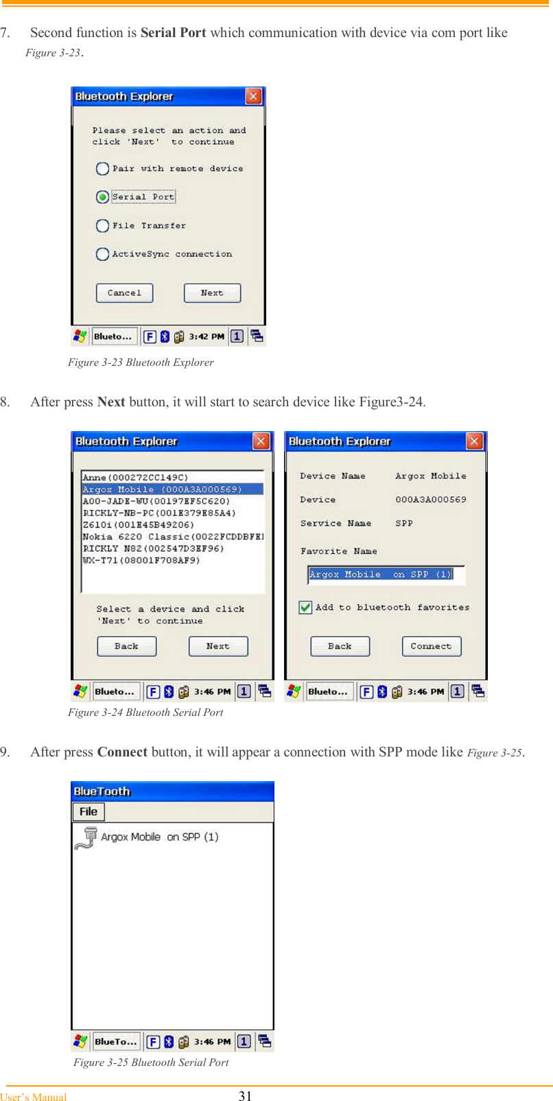  User’s Manual                                                            31  7.  Second function is Serial Port which communication with device via com port like  Figure 3-23.    Figure 3-23 Bluetooth Explorer  8.  After press Next button, it will start to search device like Figure3-24.       Figure 3-24 Bluetooth Serial Port  9.  After press Connect button, it will appear a connection with SPP mode like Figure 3-25.    Figure 3-25 Bluetooth Serial Port 