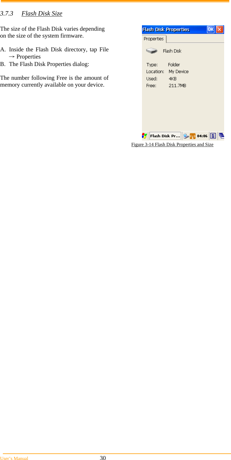  User&rsquo;s Manual                                                            30  3.7.3  Flash Disk Size   The size of the Flash Disk varies depending on the size of the system firmware.  A. Inside the Flash Disk directory, tap File &rarr; Properties B.  The Flash Disk Properties dialog:  The number following Free is the amount of memory currently available on your device.  Figure 3-14 Flash Disk Properties and Size  