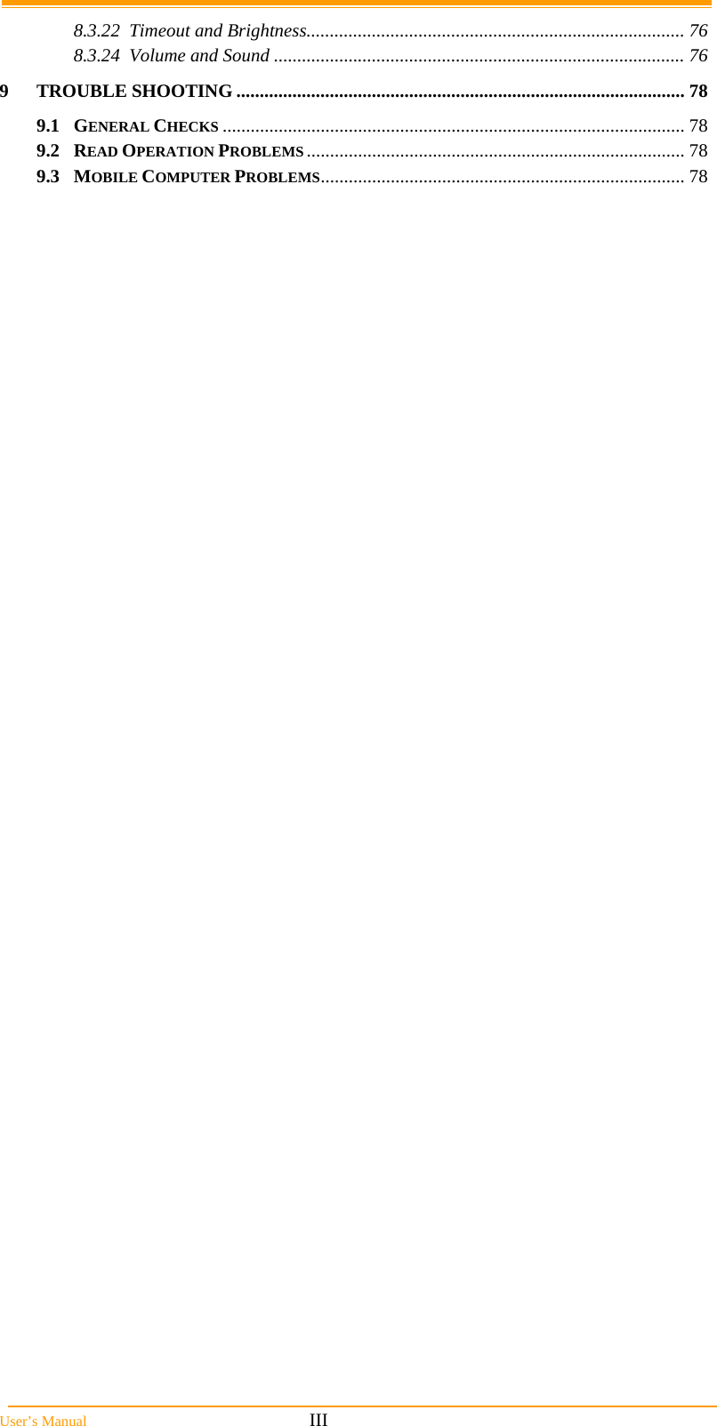  User&rsquo;s Manual                                                            III 8.3.22Timeout and Brightness................................................................................. 768.3.24Volume and Sound ........................................................................................ 769TROUBLE SHOOTING ................................................................................................ 789.1GENERAL CHECKS ................................................................................................... 789.2READ OPERATION PROBLEMS ................................................................................. 789.3MOBILE COMPUTER PROBLEMS.............................................................................. 78