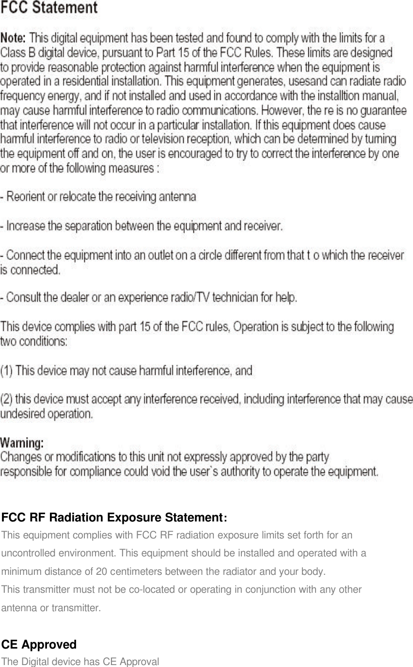 FCC RF Radiation Exposure Statement:This equipment complies with FCC RF radiation exposure limits set forth for anuncontrolled environment. This equipment should be installed and operated with aminimum distance of 20 centimeters between the radiator and your body.This transmitter must not be co-located or operating in conjunction with any otherantenna or transmitter.CE ApprovedThe Digital device has CE Approval