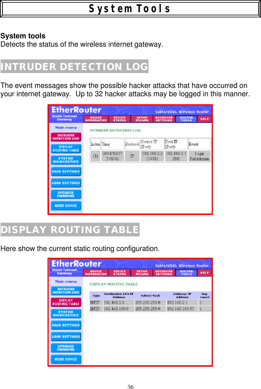 36    System Tools   System tools  Detects the status of the wireless internet gateway.  INTRUDER DETECTION LOG  The event messages show the possible hacker attacks that have occurred on your internet gateway.  Up to 32 hacker attacks may be logged in this manner.                DISPLAY ROUTING TABLE  Here show the current static routing configuration.               