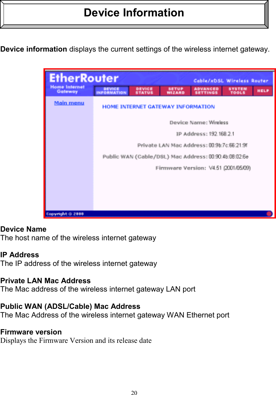 20Device InformationDevice information displays the current settings of the wireless internet gateway.Device NameThe host name of the wireless internet gatewayIP AddressThe IP address of the wireless internet gatewayPrivate LAN Mac AddressThe Mac address of the wireless internet gateway LAN portPublic WAN (ADSL/Cable) Mac AddressThe Mac Address of the wireless internet gateway WAN Ethernet port  Firmware versionDisplays the Firmware Version and its release date