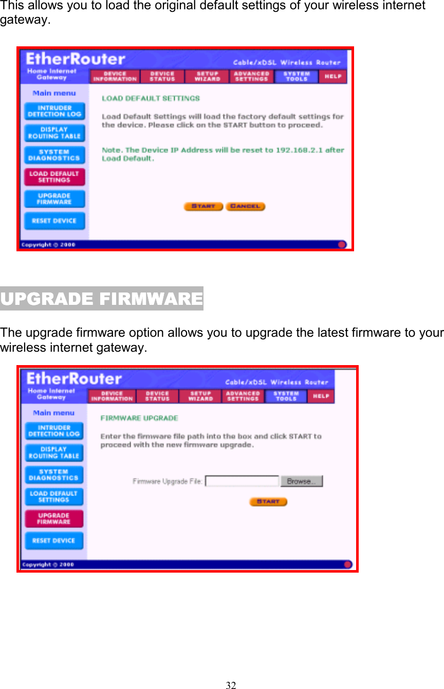32LOAD DEFAULT SETTINGSLOAD DEFAULT SETTINGSLOAD DEFAULT SETTINGSLOAD DEFAULT SETTINGSThis allows you to load the original default settings of your wireless internetgateway.UPGRADE FIRMWAREUPGRADE FIRMWAREUPGRADE FIRMWAREUPGRADE FIRMWAREThe upgrade firmware option allows you to upgrade the latest firmware to yourwireless internet gateway.