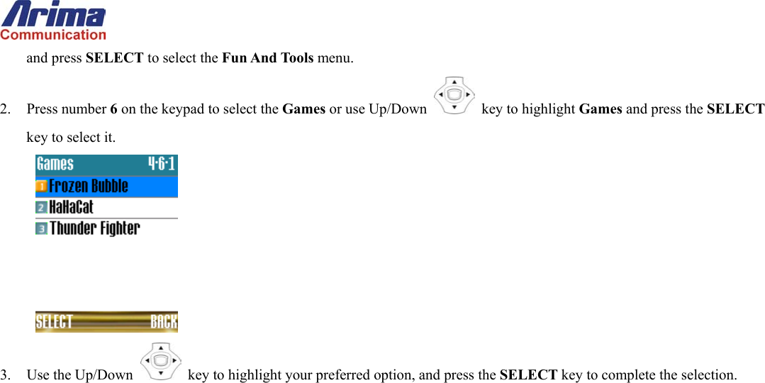  and press SELECT to select the Fun And Tools menu. 2. Press number 6 on the keypad to select the Games or use Up/Down   key to highlight Games and press the SELECT key to select it.  3. Use the Up/Down   key to highlight your preferred option, and press the SELECT key to complete the selection.    