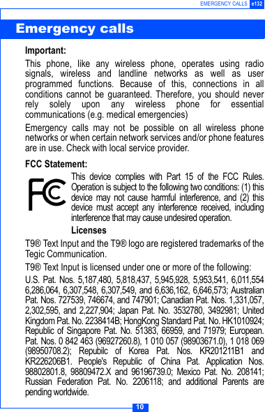 10EMERGENCY CALLS e132Important:This phone, like any wireless phone, operates using radiosignals, wireless and landline networks as well as userprogrammed functions. Because of this, connections in allconditions cannot be guaranteed. Therefore, you should neverrely solely upon any wireless phone for essentialcommunications (e.g. medical emergencies)Emergency calls may not be possible on all wireless phonenetworks or when certain network services and/or phone featuresare in use. Check with local service provider.FCC Statement:This device complies with Part 15 of the FCC Rules.Operation is subject to the following two conditions: (1) thisdevice may not cause harmful interference, and (2) thisdevice must accept any interference received, includinginterference that may cause undesired operation.LicensesT9&reg; Text Input and the T9&reg; logo are registered trademarks of theTegic Communication.T9&reg; Text Input is licensed under one or more of the following:U.S. Pat. Nos. 5,187,480, 5,818,437, 5,945,928, 5,953,541, 6,011,5546,286,064, 6,307,548, 6,307,549, and 6,636,162, 6,646,573; AustralianPat. Nos. 727539, 746674, and 747901; Canadian Pat. Nos. 1,331,057,2,302,595, and 2,227,904; Japan Pat. No. 3532780, 3492981; UnitedKingdom Pat. No. 2238414B; HongKong Standard Pat. No. HK1010924;Republic of Singapore Pat. No. 51383, 66959, and 71979; European.Pat. Nos. 0 842 463 (96927260.8), 1 010 057 (98903671.0), 1 018 069(98950708.2); Repubilc of Korea Pat. Nos. KR201211B1 andKR226206B1. People's Republic of China Pat. Application Nos.98802801.8, 98809472.X and 96196739.0; Mexico Pat. No. 208141;Russian Federation Pat. No. 2206118; and additional Parents arepending worldwide.Emergency calls