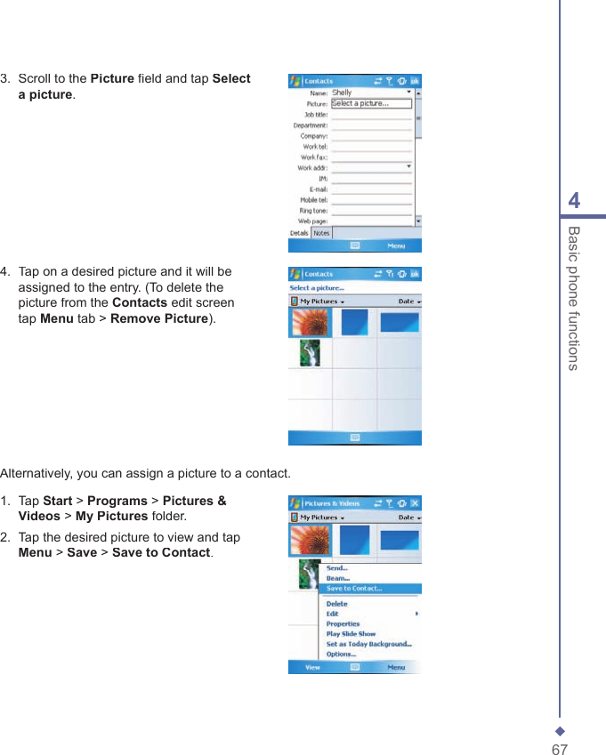 674Basic phone functions3.   Scroll to the Picture ﬁ eld and tap Select a picture.4.   Tap on a desired picture and it will be assigned to the entry. (To delete the picture from the Contacts edit screen tap Menu tab > Remove Picture).Alternatively, you can assign a picture to a contact.1.   Tap Start > Programs > Pictures &amp; Videos > My Pictures folder.2.   Tap the desired picture to view and tap Menu > Save > Save to Contact.