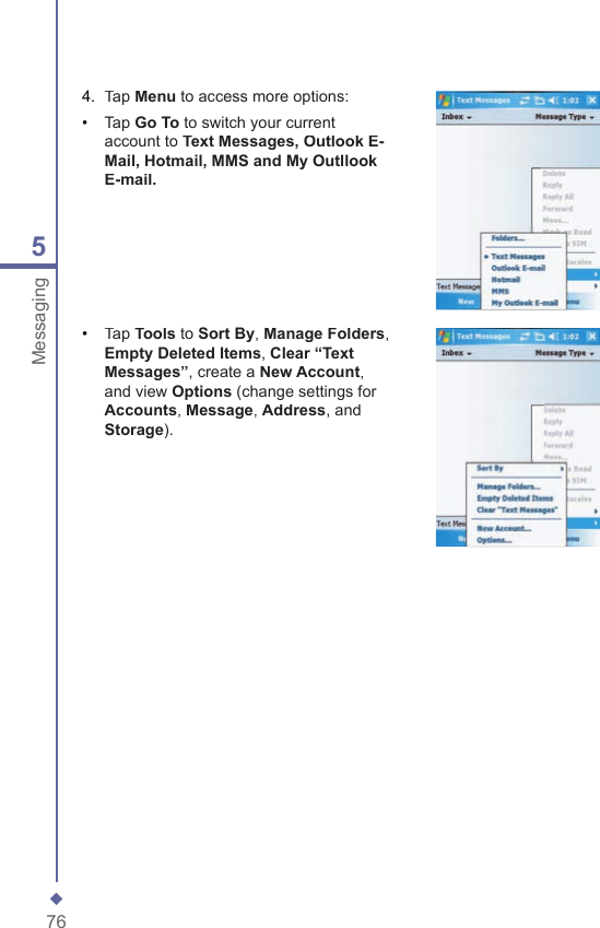 765Messaging4.   Tap Menu to access more options:&bull;   Tap Go To to switch your current account to Text Messages, Outlook E-Mail, Hotmail, MMS and My Outllook E-mail.&bull;   Tap Tools to Sort By, Manage Folders, Empty Deleted Items, Clear &ldquo;Text Messages&rdquo;, create a New Account, and view Options (change settings for Accounts, Message, Address, and Storage). 