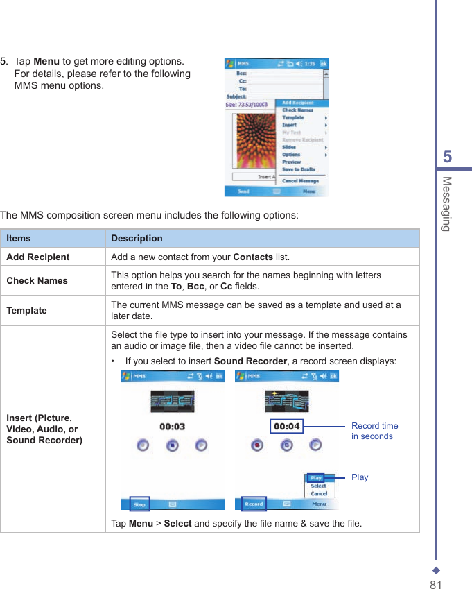 815Messaging5.   Tap Menu to get more editing options. For details, please refer to the following MMS menu options.The MMS composition screen menu includes the following options:ItemsDescriptionAdd RecipientAdd a new contact from your Contacts list.Check NamesThis option helps you search for the names beginning with letters entered in the To, Bcc, or Cc fields.TemplateThe current MMS message can be saved as a template and used at a later date.Insert (Picture, Video, Audio, or Sound Recorder)Select the file type to insert into your message. If the message contains an audio or image file, then a video file cannot be inserted.&bull;   If you select to insert Sound Recorder, a record screen displays:    Record time in secondsPlayTap Menu > Select and specify the file name &amp; save the file.