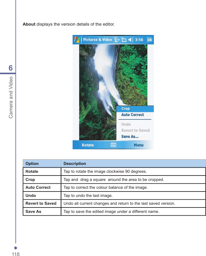 1186Camera and VideoAbout displays the version details of the editor.OptionDescriptionRotateTap to rotate the image clockwise 90 degrees.CropTap and  drag a square  around the area to be cropped.Auto CorrectTap to correct the colour balance of the image.UndoTap to undo the last image.Revert to SavedUndo all current changes and return to the last saved version.Save AsTap to save the edited image under a different name.