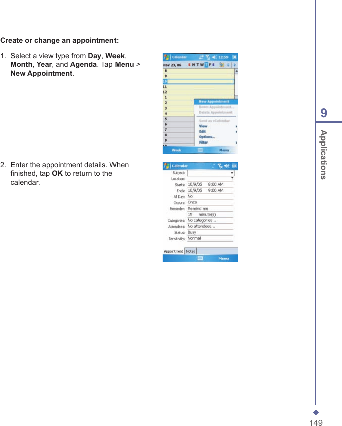 1499 ApplicationsCreate or change an appointment:1.   Select a view type from Day, Week, Month, Year, and Agenda. Tap Menu > New Appointment.2.   Enter the appointment details. When ﬁ nished, tap OK to return to the calendar.