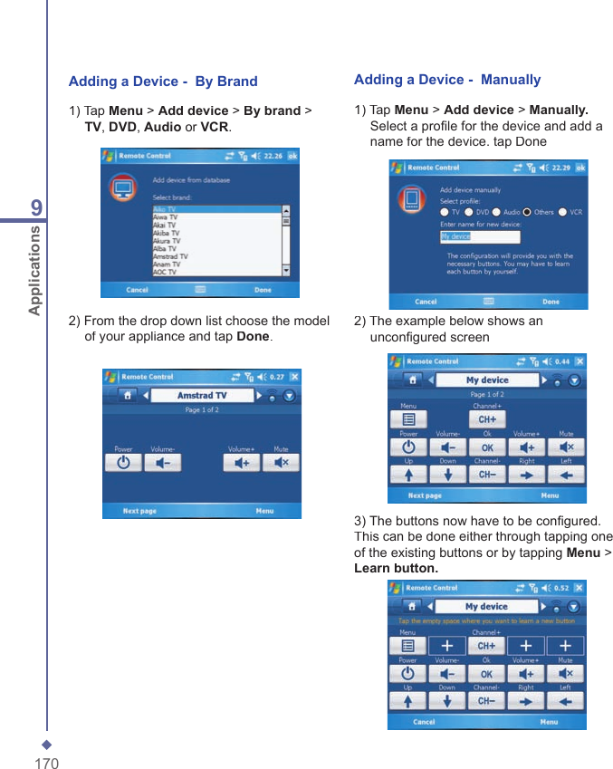 1709ApplicationsAdding a Device -  By Brand1) Tap Menu > Add device > By brand > TV, DVD, Audio or VCR.2) From the drop down list choose the model of your appliance and tap Done.Adding a Device -  Manually1) Tap Menu > Add device > Manually. Select a proﬁ le for the device and add a name for the device. tap Done2) The example below shows an unconﬁ gured screen3) The buttons now have to be conﬁ gured. This can be done either through tapping one of the existing buttons or by tapping Menu > Learnbutton. 