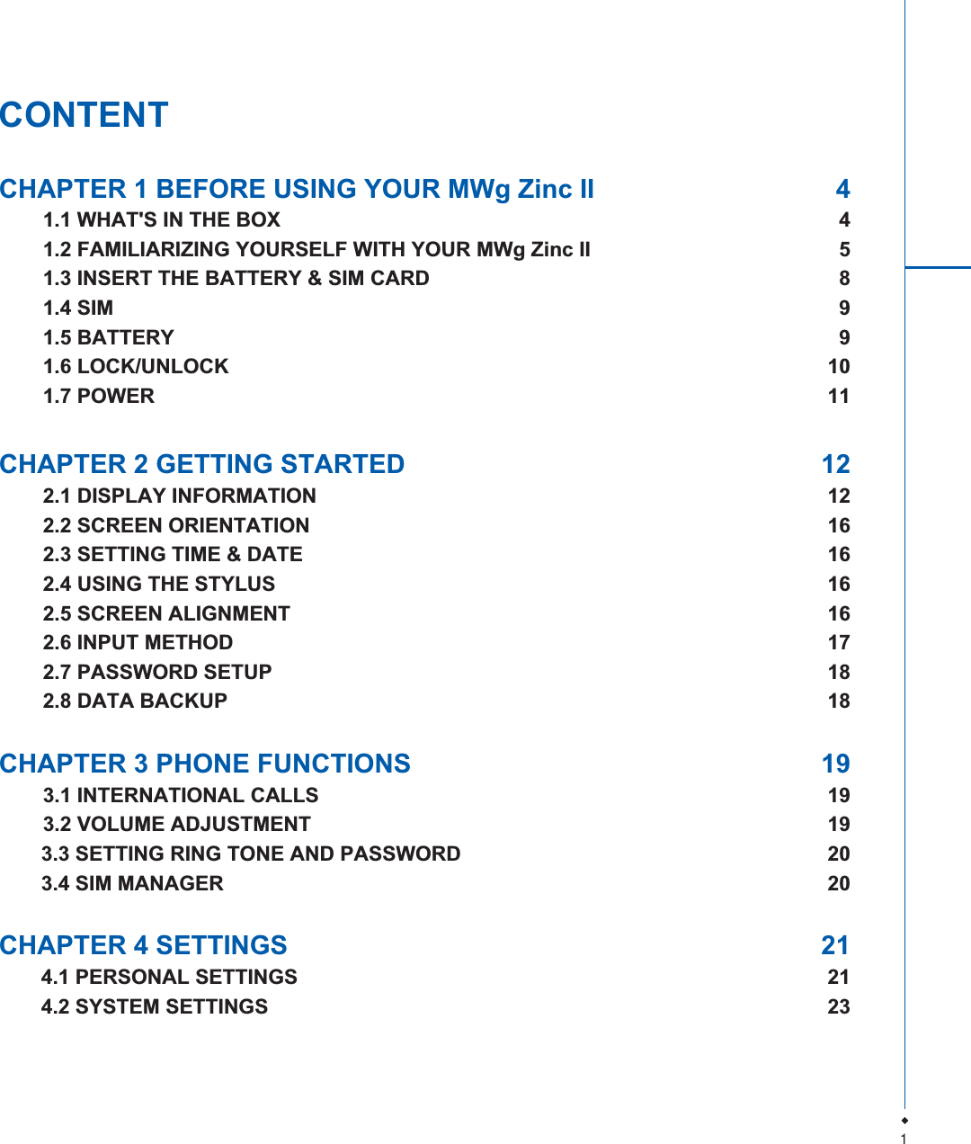 1CONTENTCHAPTER 1 BEFORE USING YOUR MWg Zinc II  41.1 WHAT'S IN THE BOX  41.2 FAMILIARIZING YOURSELF WITH YOUR MWg Zinc II  51.3 INSERT THE BATTERY &amp; SIM CARD  81.4 SIM  91.5 BATTERY  91.6 LOCK/UNLOCK  101.7 POWER  11CHAPTER 2 GETTING STARTED  122.1 DISPLAY INFORMATION  122.2 SCREEN ORIENTATION  162.3 SETTING TIME &amp; DATE  162.4 USING THE STYLUS  162.5 SCREEN ALIGNMENT  162.6 INPUT METHOD  172.7 PASSWORD SETUP  182.8 DATA BACKUP  18CHAPTER 3 PHONE FUNCTIONS  193.1 INTERNATIONAL CALLS  193.2 VOLUME ADJUSTMENT  193.3 SETTING RING TONE AND PASSWORD  203.4 SIM MANAGER  20CHAPTER 4 SETTINGS  214.1 PERSONAL SETTINGS  214.2 SYSTEM SETTINGS  23