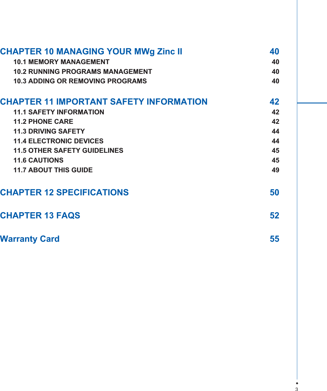 3CHAPTER 10 MANAGING YOUR MWg Zinc II  4010.1 MEMORY MANAGEMENT  4010.2 RUNNING PROGRAMS MANAGEMENT  4010.3 ADDING OR REMOVING PROGRAMS  40CHAPTER 11 IMPORTANT SAFETY INFORMATION  4211.1 SAFETY INFORMATION  4211.2 PHONE CARE  4211.3 DRIVING SAFETY  4411.4 ELECTRONIC DEVICES  4411.5 OTHER SAFETY GUIDELINES  4511.6 CAUTIONS  4511.7 ABOUT THIS GUIDE  49CHAPTER 12 SPECIFICATIONS  50CHAPTER 13 FAQS  52Warranty Card  55
