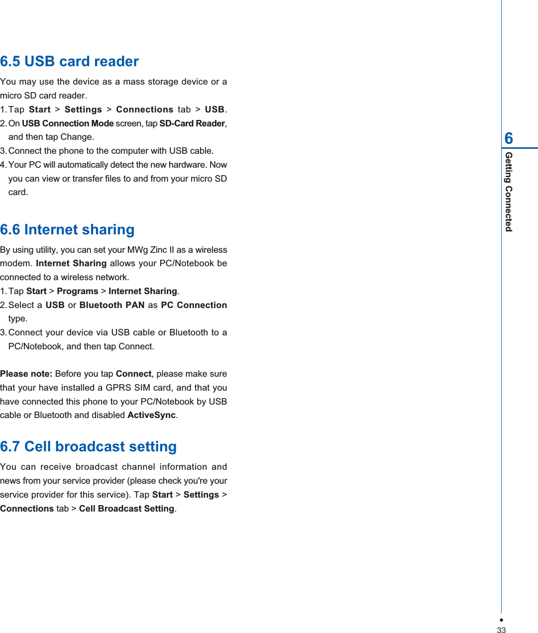 33Getting Connected66.5 USB card readerYou may use the device as a mass storage device or amicro SD card reader.1.Tap Start > Settings > Connections tab > USB.2. On USB Connection Mode screen, tap SD-Card Reader,and then tap Change.3. Connect the phone to the computer with USB cable.4. Your PC will automatically detect the new hardware. Nowyou can view or transfer files to and from your micro SDcard.6.6 Internet sharingBy using utility, you can set your MWg Zinc II as a wirelessmodem. Internet Sharing allows your PC/Notebook beconnected to a wireless network.1. Tap Start > Programs > Internet Sharing.2.Select a USB or Bluetooth PAN as PC Connectiontype.3.Connect your device via USB cable or Bluetooth to aPC/Notebook, and then tap Connect.Please note: Before you tap Connect, please make surethat your have installed a GPRS SIM card, and that youhave connected this phone to your PC/Notebook by USBcable or Bluetooth and disabled ActiveSync.6.7 Cell broadcast settingYou can receive broadcast channel information andnews from your service provider (please check you're yourservice provider for this service). Tap Start >Settings >Connections tab > Cell Broadcast Setting.