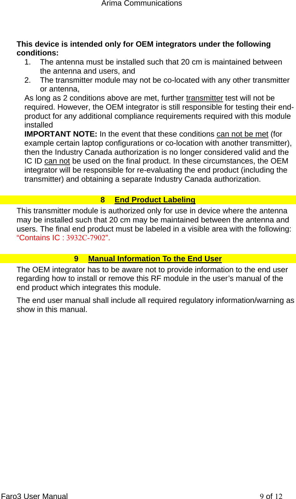  Arima Communications Faro3 User Manual     9 of 12  This device is intended only for OEM integrators under the following conditions: 1.  The antenna must be installed such that 20 cm is maintained between the antenna and users, and  2.  The transmitter module may not be co-located with any other transmitter or antenna,  As long as 2 conditions above are met, further transmitter test will not be required. However, the OEM integrator is still responsible for testing their end-product for any additional compliance requirements required with this module installed IMPORTANT NOTE: In the event that these conditions can not be met (for example certain laptop configurations or co-location with another transmitter), then the Industry Canada authorization is no longer considered valid and the IC ID can not be used on the final product. In these circumstances, the OEM integrator will be responsible for re-evaluating the end product (including the transmitter) and obtaining a separate Industry Canada authorization. 8  End Product Labeling This transmitter module is authorized only for use in device where the antenna may be installed such that 20 cm may be maintained between the antenna and users. The final end product must be labeled in a visible area with the following: &ldquo;Contains IC : 3932C-7902&rdquo;. 9  Manual Information To the End User The OEM integrator has to be aware not to provide information to the end user regarding how to install or remove this RF module in the user&rsquo;s manual of the end product which integrates this module. The end user manual shall include all required regulatory information/warning as show in this manual. 