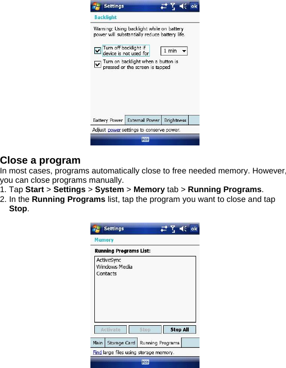   Close a program In most cases, programs automatically close to free needed memory. However, you can close programs manually. 1. Tap Start > Settings > System > Memory tab > Running Programs. 2. In the Running Programs list, tap the program you want to close and tap Stop.    