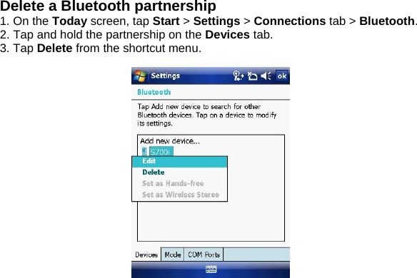 Delete a Bluetooth partnership 1. On the Today screen, tap Start > Settings > Connections tab > Bluetooth. 2. Tap and hold the partnership on the Devices tab. 3. Tap Delete from the shortcut menu.   