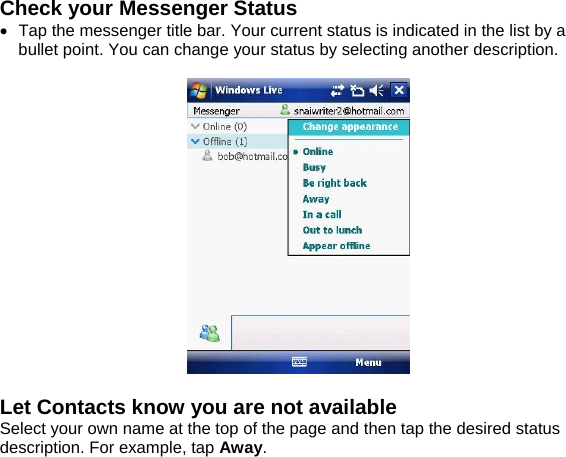 Check your Messenger Status &bull;  Tap the messenger title bar. Your current status is indicated in the list by a bullet point. You can change your status by selecting another description.    Let Contacts know you are not available Select your own name at the top of the page and then tap the desired status description. For example, tap Away.  
