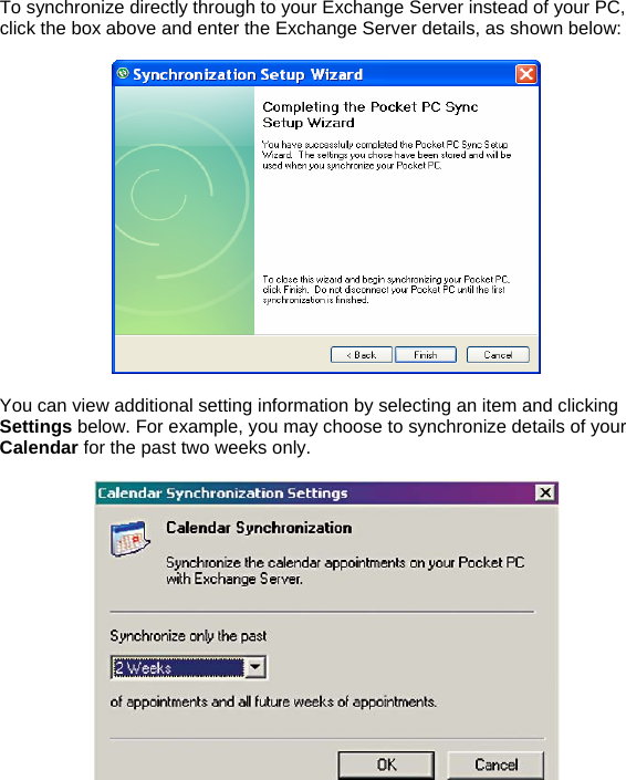 To synchronize directly through to your Exchange Server instead of your PC, click the box above and enter the Exchange Server details, as shown below:    You can view additional setting information by selecting an item and clicking Settings below. For example, you may choose to synchronize details of your Calendar for the past two weeks only.    