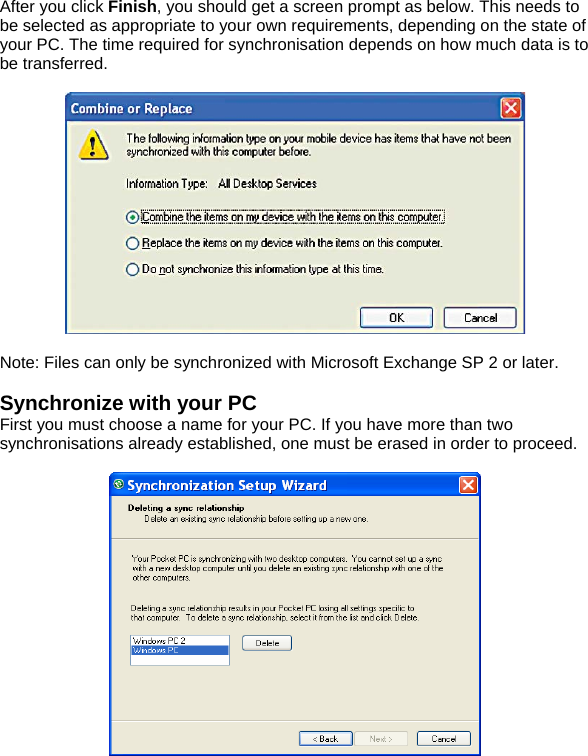 After you click Finish, you should get a screen prompt as below. This needs to be selected as appropriate to your own requirements, depending on the state of your PC. The time required for synchronisation depends on how much data is to be transferred.    Note: Files can only be synchronized with Microsoft Exchange SP 2 or later.  Synchronize with your PC First you must choose a name for your PC. If you have more than two synchronisations already established, one must be erased in order to proceed.   