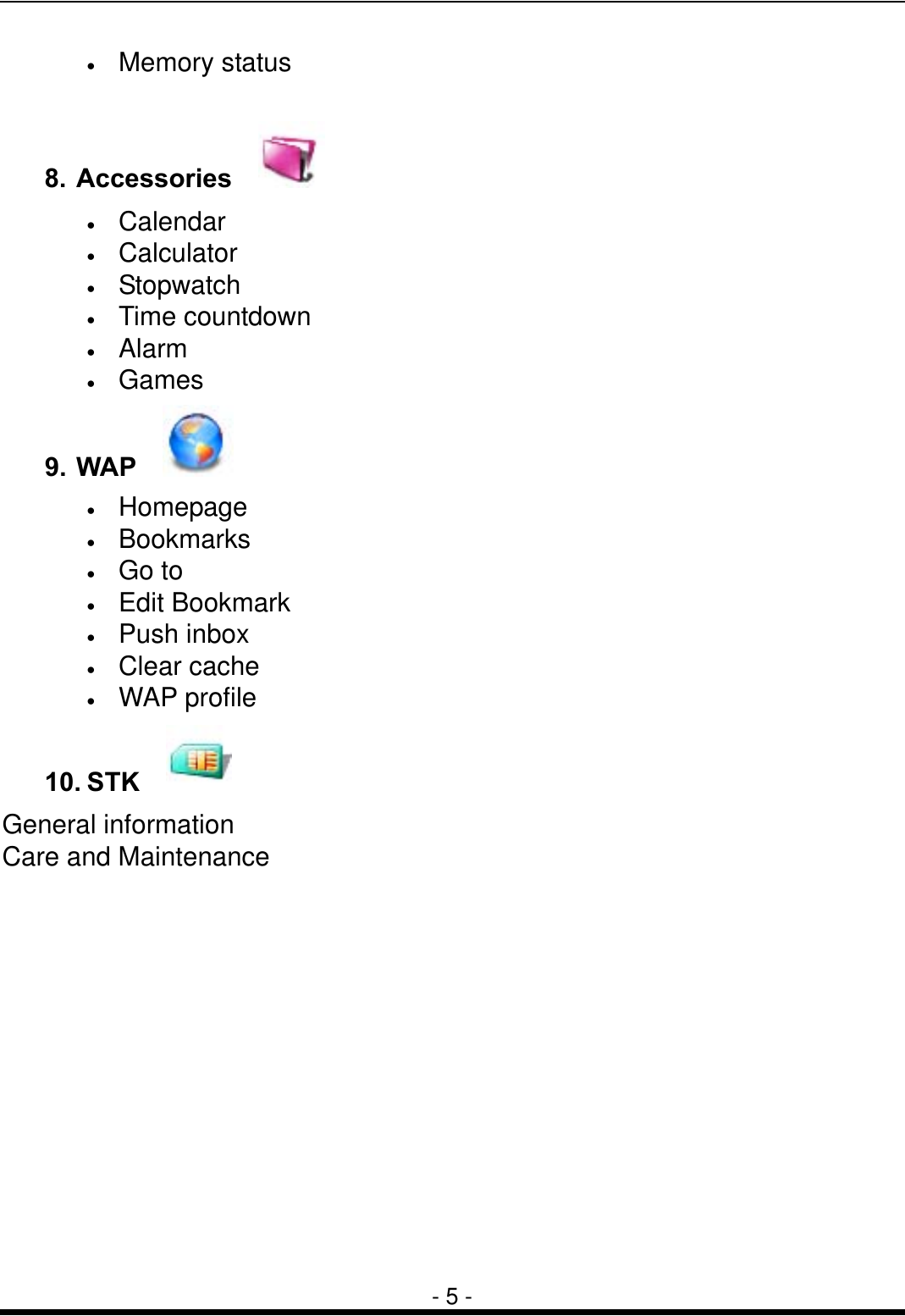  - 5 - &bull;  Memory status  8. Accessories    &bull;  Calendar &bull;  Calculator &bull;  Stopwatch &bull;  Time countdown &bull;  Alarm &bull;  Games 9. WAP    &bull;  Homepage &bull;  Bookmarks &bull;  Go to &bull;  Edit Bookmark &bull;  Push inbox &bull;  Clear cache &bull;  WAP profile 10. STK     General information Care and Maintenance      