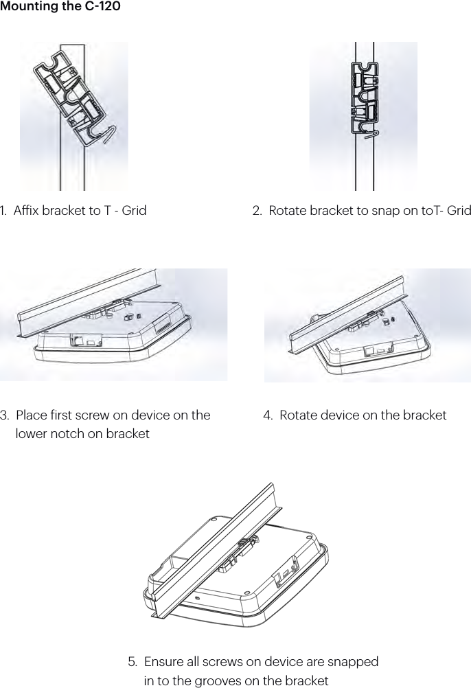 Mounting the C-1201.  Aix bracket to T - Grid3.  Place irst screw on device on the      lower notch on bracket5.  Ensure all screws on device are snapped          in to the grooves on the bracket4.  Rotate device on the bracket2.  Rotate bracket to snap on toT- Grid