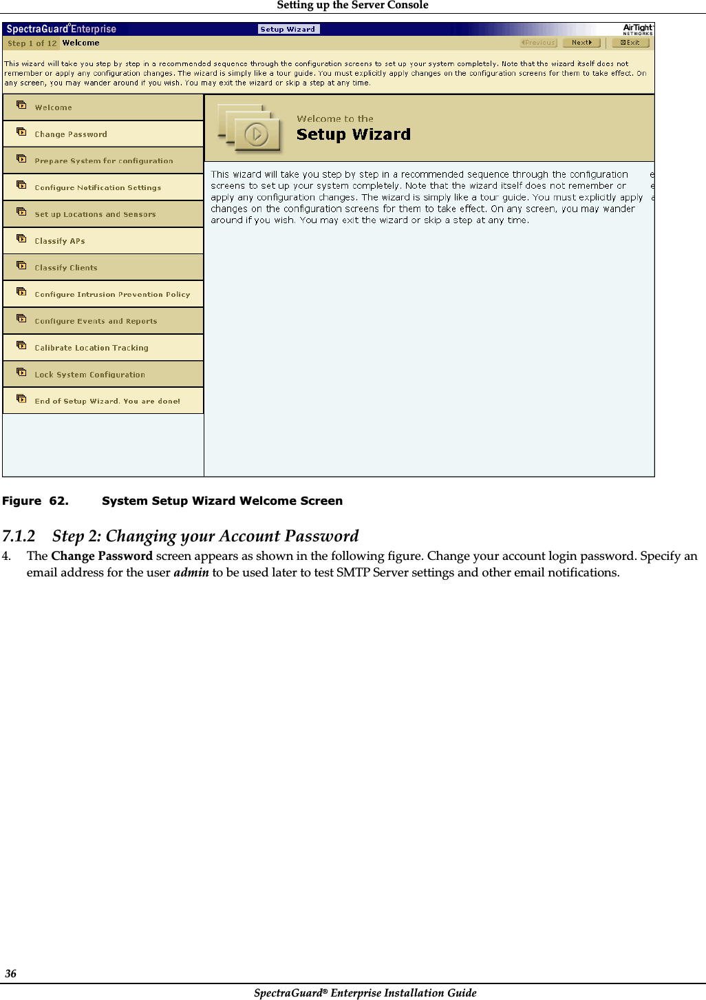 SettingȱupȱtheȱServerȱConsoleȱSpectraGuard®ȱEnterpriseȱInstallationȱGuideȱ36ȱȱFigure  62. System Setup Wizard Welcome Screen 7.1.2 Stepȱ2:ȱChangingȱyourȱAccountȱPasswordȱ4. TheȱChangeȱPasswordȱscreenȱappearsȱasȱshownȱinȱtheȱfollowingȱfigure.ȱChangeȱyourȱaccountȱloginȱpassword.ȱSpecifyȱanȱemailȱaddressȱforȱtheȱuserȱadminȱtoȱbeȱusedȱlaterȱtoȱtestȱSMTPȱServerȱsettingsȱandȱotherȱemailȱnotifications.ȱ