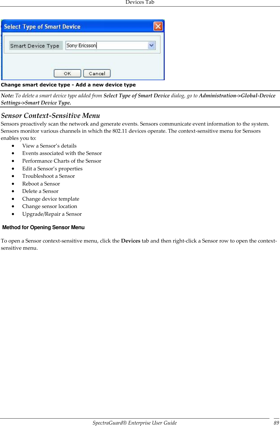 Devices Tab SpectraGuard®  Enterprise User Guide 89  Change smart device type - Add a new device type Note: To delete a smart device type added from Select Type of Smart Device dialog, go to Administration-&gt;Global-Device Settings-&gt;Smart Device Type. Sensor Context-Sensitive Menu Sensors proactively scan the network and generate events. Sensors communicate event information to the system. Sensors monitor various channels in which the 802.11 devices operate. The context-sensitive menu for Sensors enables you to:  View a Sensor’s details  Events associated with the Sensor  Performance Charts of the Sensor  Edit a Sensor’s properties  Troubleshoot a Sensor  Reboot a Sensor  Delete a Sensor  Change device template  Change sensor location  Upgrade/Repair a Sensor  Method for Opening Sensor Menu To open a Sensor context-sensitive menu, click the Devices tab and then right-click a Sensor row to open the context-sensitive menu. 
