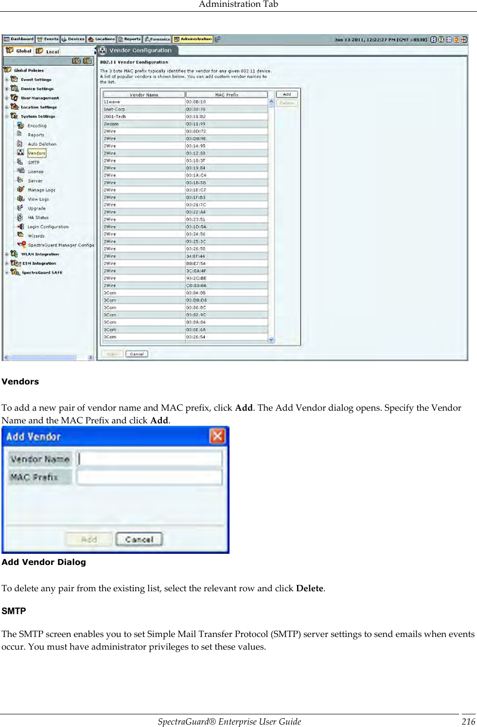 Administration Tab SpectraGuard®  Enterprise User Guide 216    Vendors   To add a new pair of vendor name and MAC prefix, click Add. The Add Vendor dialog opens. Specify the Vendor Name and the MAC Prefix and click Add.  Add Vendor Dialog   To delete any pair from the existing list, select the relevant row and click Delete. SMTP The SMTP screen enables you to set Simple Mail Transfer Protocol (SMTP) server settings to send emails when events occur. You must have administrator privileges to set these values. 