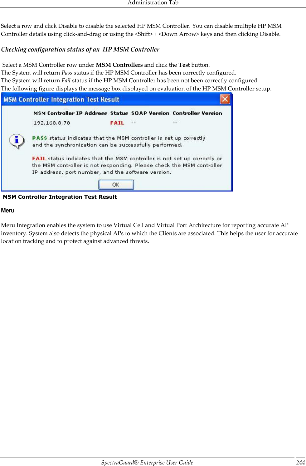 Administration Tab SpectraGuard®  Enterprise User Guide 244 Select a row and click Disable to disable the selected HP MSM Controller. You can disable multiple HP MSM Controller details using click-and-drag or using the &lt;Shift&gt; + &lt;Down Arrow&gt; keys and then clicking Disable. Checking configuration status of an  HP MSM Controller  Select a MSM Controller row under MSM Controllers and click the Test button. The System will return Pass status if the HP MSM Controller has been correctly configured. The System will return Fail status if the HP MSM Controller has been not been correctly configured. The following figure displays the message box displayed on evaluation of the HP MSM Controller setup.   MSM Controller Integration Test Result Meru Meru Integration enables the system to use Virtual Cell and Virtual Port Architecture for reporting accurate AP inventory. System also detects the physical APs to which the Clients are associated. This helps the user for accurate location tracking and to protect against advanced threats. 