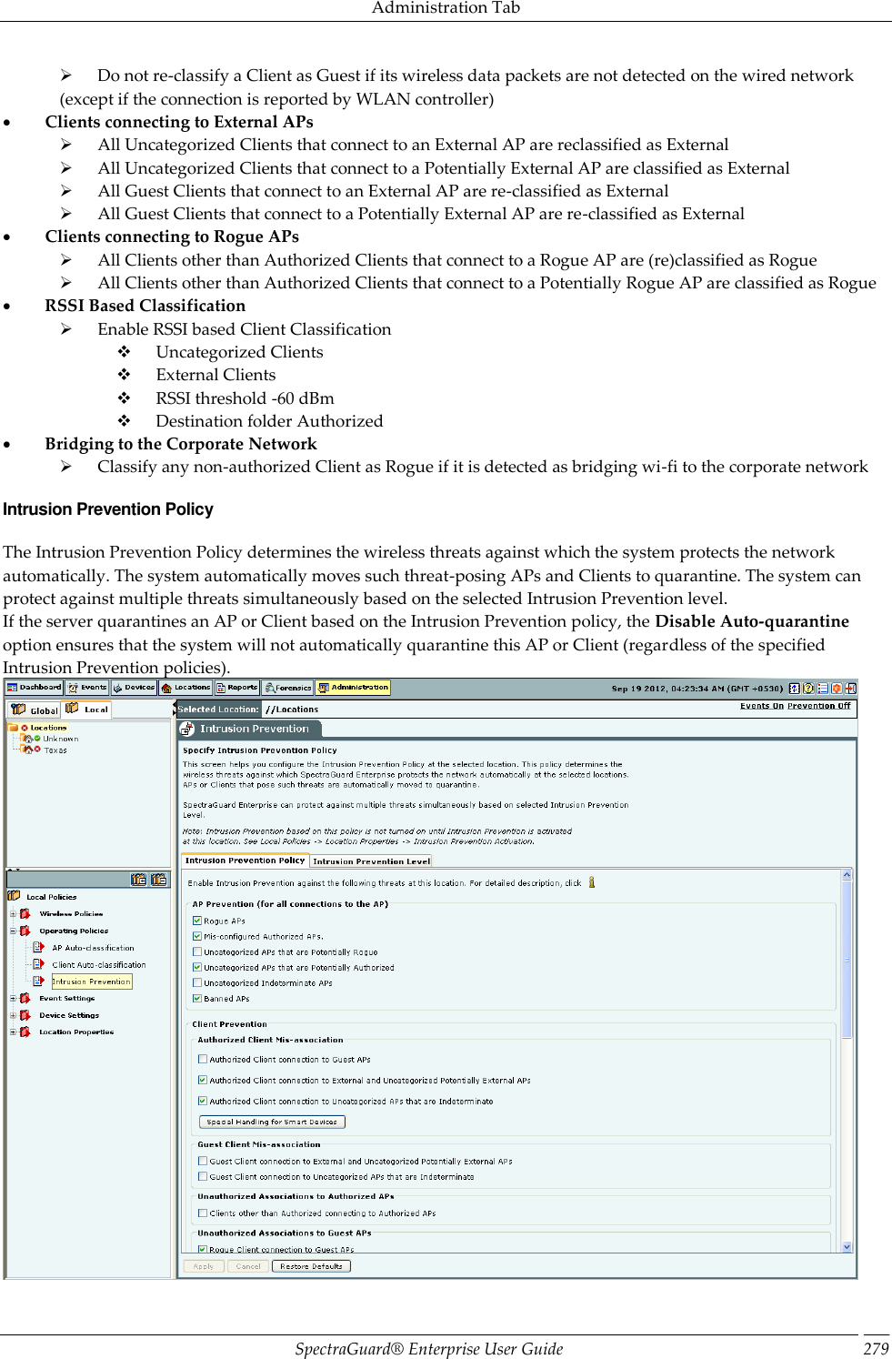 Administration Tab SpectraGuard®  Enterprise User Guide 279        Do not re-classify a Client as Guest if its wireless data packets are not detected on the wired network (except if the connection is reported by WLAN controller)           Clients connecting to External APs        All Uncategorized Clients that connect to an External AP are reclassified as External        All Uncategorized Clients that connect to a Potentially External AP are classified as External        All Guest Clients that connect to an External AP are re-classified as External        All Guest Clients that connect to a Potentially External AP are re-classified as External           Clients connecting to Rogue APs        All Clients other than Authorized Clients that connect to a Rogue AP are (re)classified as Rogue        All Clients other than Authorized Clients that connect to a Potentially Rogue AP are classified as Rogue           RSSI Based Classification        Enable RSSI based Client Classification        Uncategorized Clients        External Clients        RSSI threshold -60 dBm        Destination folder Authorized           Bridging to the Corporate Network        Classify any non-authorized Client as Rogue if it is detected as bridging wi-fi to the corporate network Intrusion Prevention Policy The Intrusion Prevention Policy determines the wireless threats against which the system protects the network automatically. The system automatically moves such threat-posing APs and Clients to quarantine. The system can protect against multiple threats simultaneously based on the selected Intrusion Prevention level. If the server quarantines an AP or Client based on the Intrusion Prevention policy, the Disable Auto-quarantine option ensures that the system will not automatically quarantine this AP or Client (regardless of the specified Intrusion Prevention policies).  