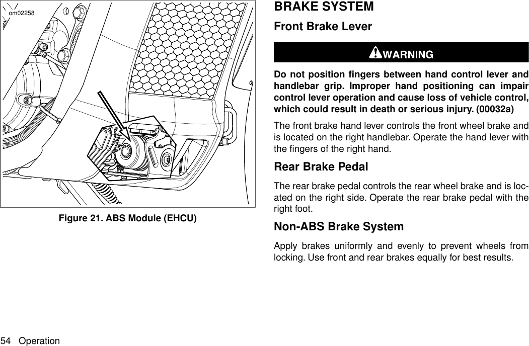 om02258Figure 21. ABS Module (EHCU)BRAKE SYSTEMFront Brake LeverDo not position fingers between hand control lever andhandlebar grip. Improper hand positioning can impaircontrol lever operation and cause loss of vehicle control,which could result in death or serious injury. (00032a)The front brake hand lever controls the front wheel brake andis located on the right handlebar. Operate the hand lever withthe fingers of the right hand.Rear Brake PedalThe rear brake pedal controls the rear wheel brake and is loc-ated on the right side. Operate the rear brake pedal with theright foot.Non-ABS Brake SystemApply brakes uniformly and evenly to prevent wheels fromlocking. Use front and rear brakes equally for best results.54 Operation