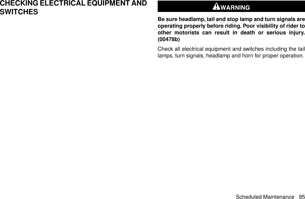 CHECKING ELECTRICAL EQUIPMENT ANDSWITCHES Be sure headlamp, tail and stop lamp and turn signals areoperating properly before riding. Poor visibility of rider toother motorists can result in death or serious injury.(00478b)Check all electrical equipment and switches including the taillamps, turn signals, headlamp and horn for proper operation.Scheduled Maintenance 95