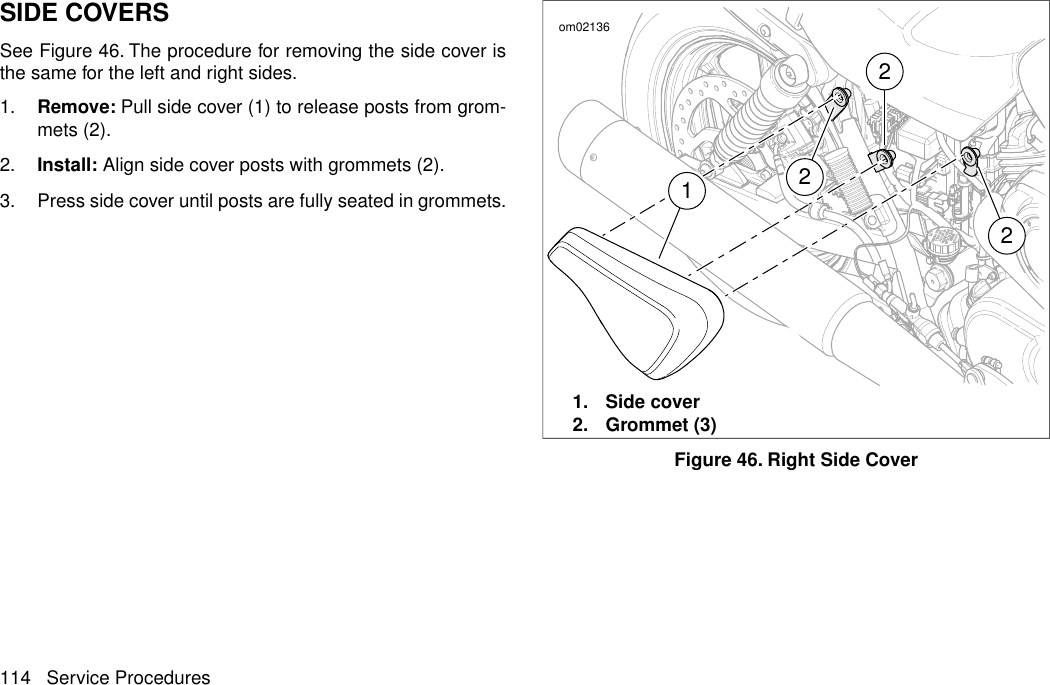 SIDE COVERSSee Figure 46. The procedure for removing the side cover isthe same for the left and right sides.1. Remove: Pull side cover (1) to release posts from grom-mets (2).2. Install: Align side cover posts with grommets (2).3. Press side cover until posts are fully seated in grommets.1222om021361. Side cover2. Grommet (3)Figure 46. Right Side Cover114 Service Procedures