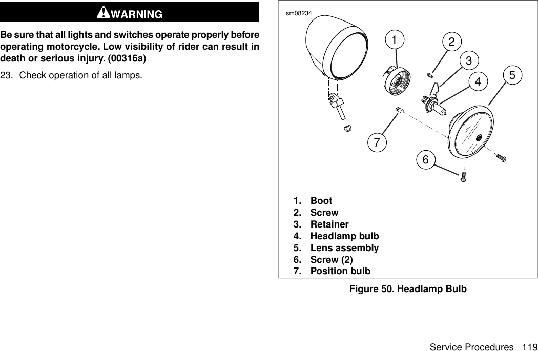 Be sure that all lights and switches operate properly beforeoperating motorcycle. Low visibility of rider can result indeath or serious injury. (00316a)23. Check operation of all lamps.7123456sm082341. Boot2. Screw3. Retainer4. Headlamp bulb5. Lens assembly6. Screw (2)7. Position bulbFigure 50. Headlamp BulbService Procedures 119