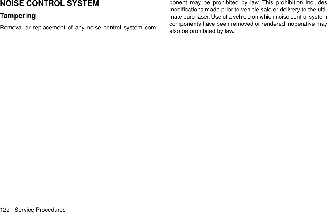 NOISE CONTROL SYSTEMTamperingRemoval or replacement of any noise control system com-ponent may be prohibited by law. This prohibition includesmodifications made prior to vehicle sale or delivery to the ulti-mate purchaser. Use of a vehicle on which noise control systemcomponents have been removed or rendered inoperative mayalso be prohibited by law.122 Service Procedures